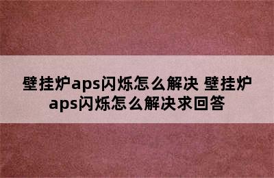 壁挂炉aps闪烁怎么解决 壁挂炉aps闪烁怎么解决求回答